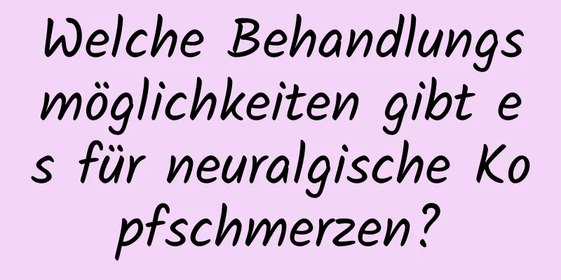 Welche Behandlungsmöglichkeiten gibt es für neuralgische Kopfschmerzen?