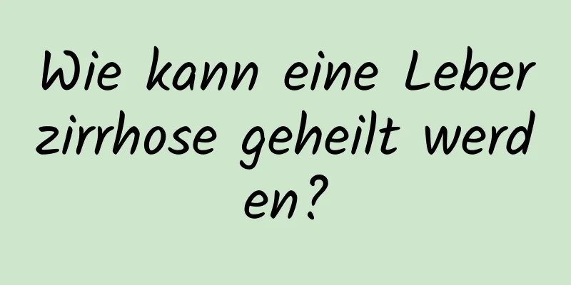 Wie kann eine Leberzirrhose geheilt werden?