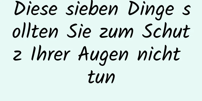 Diese sieben Dinge sollten Sie zum Schutz Ihrer Augen nicht tun