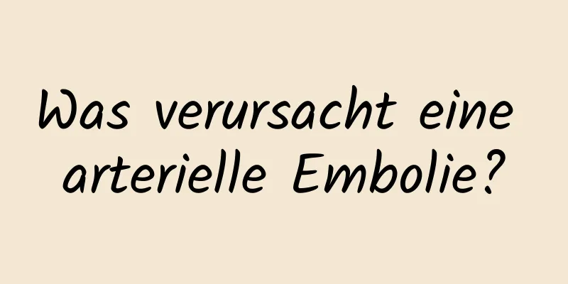 Was verursacht eine arterielle Embolie?
