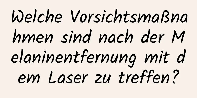 Welche Vorsichtsmaßnahmen sind nach der Melaninentfernung mit dem Laser zu treffen?