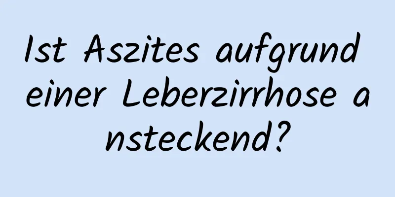 Ist Aszites aufgrund einer Leberzirrhose ansteckend?