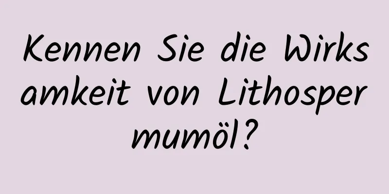 Kennen Sie die Wirksamkeit von Lithospermumöl?