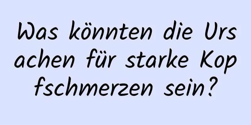 Was könnten die Ursachen für starke Kopfschmerzen sein?