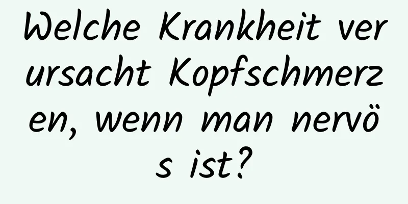Welche Krankheit verursacht Kopfschmerzen, wenn man nervös ist?