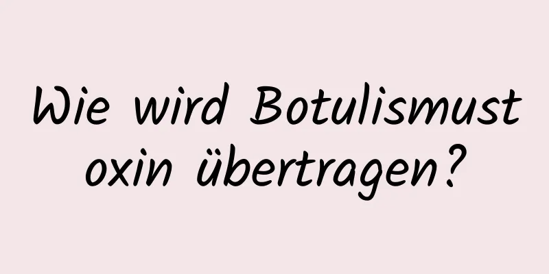 Wie wird Botulismustoxin übertragen?