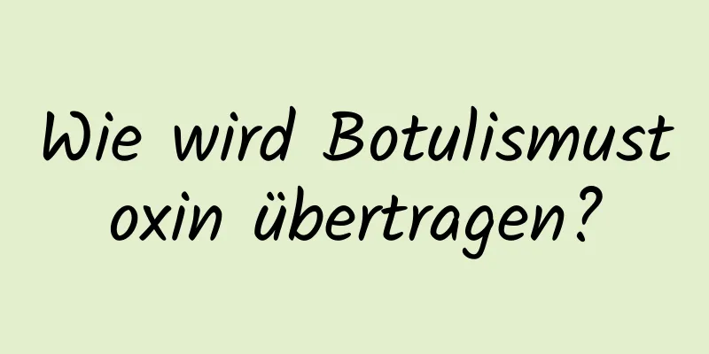 Wie wird Botulismustoxin übertragen?