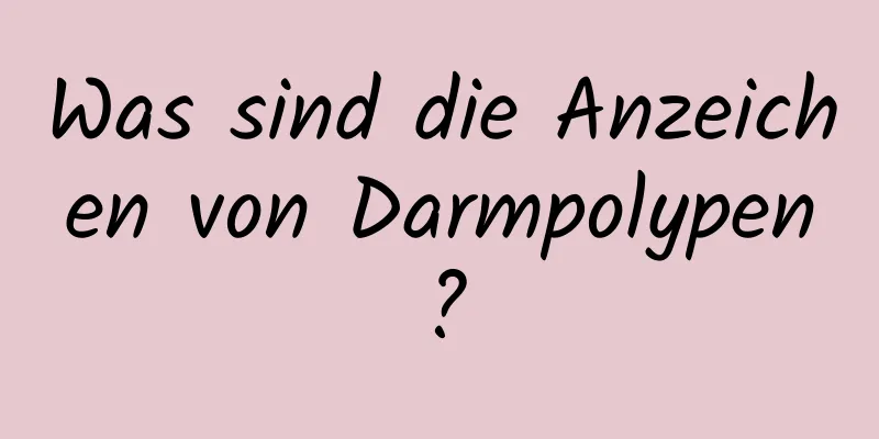 Was sind die Anzeichen von Darmpolypen?