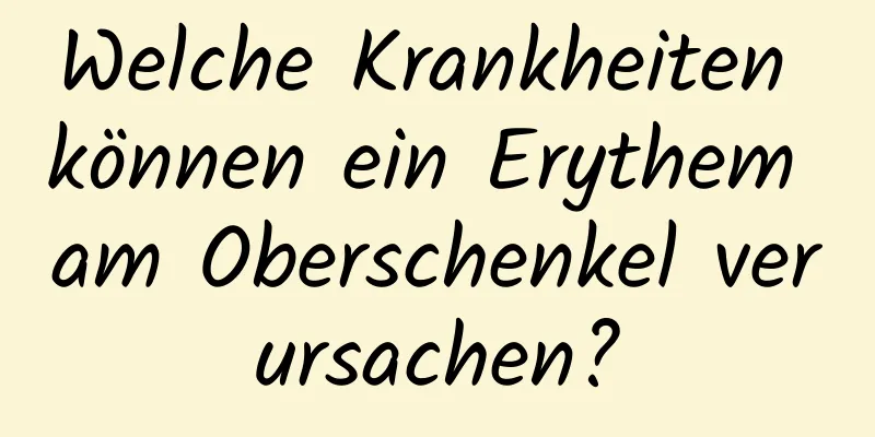 Welche Krankheiten können ein Erythem am Oberschenkel verursachen?