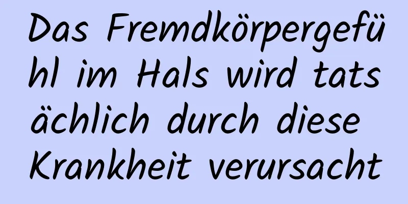 Das Fremdkörpergefühl im Hals wird tatsächlich durch diese Krankheit verursacht