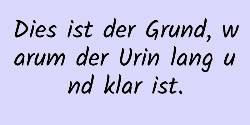 Dies ist der Grund, warum der Urin lang und klar ist.