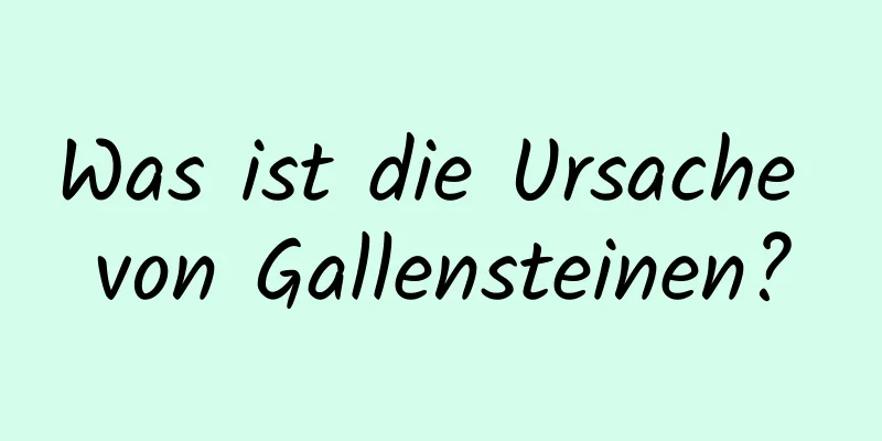 Was ist die Ursache von Gallensteinen?