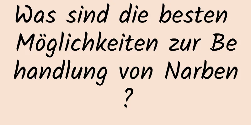 Was sind die besten Möglichkeiten zur Behandlung von Narben?