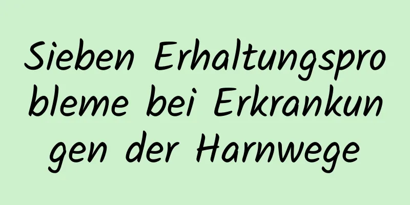 Sieben Erhaltungsprobleme bei Erkrankungen der Harnwege