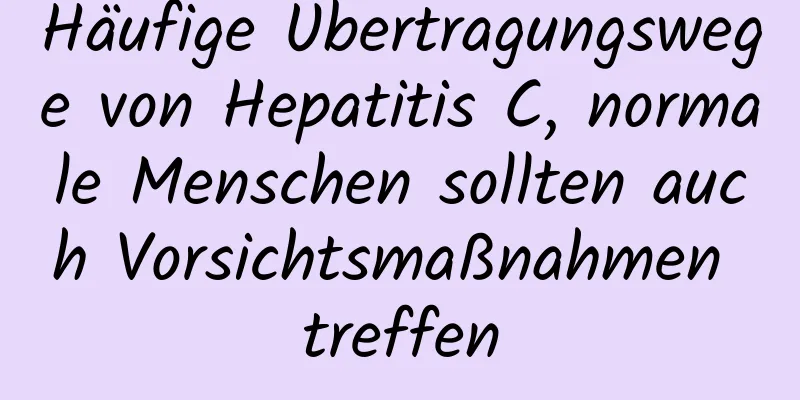 Häufige Übertragungswege von Hepatitis C, normale Menschen sollten auch Vorsichtsmaßnahmen treffen