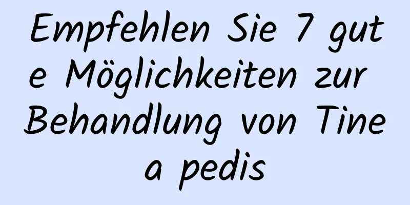 Empfehlen Sie 7 gute Möglichkeiten zur Behandlung von Tinea pedis