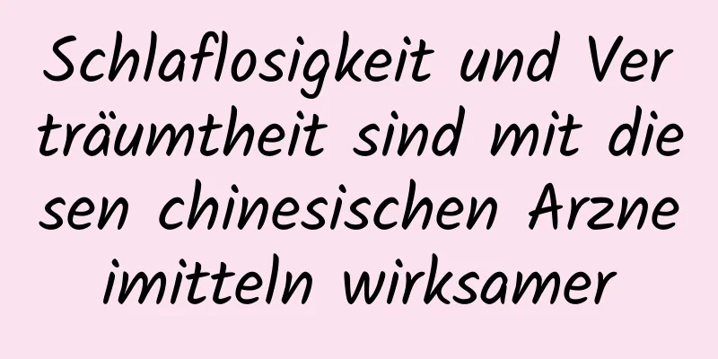 Schlaflosigkeit und Verträumtheit sind mit diesen chinesischen Arzneimitteln wirksamer