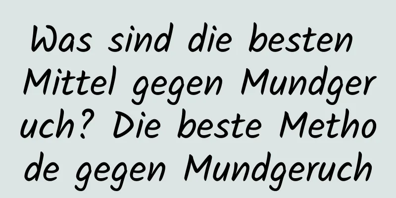 Was sind die besten Mittel gegen Mundgeruch? Die beste Methode gegen Mundgeruch