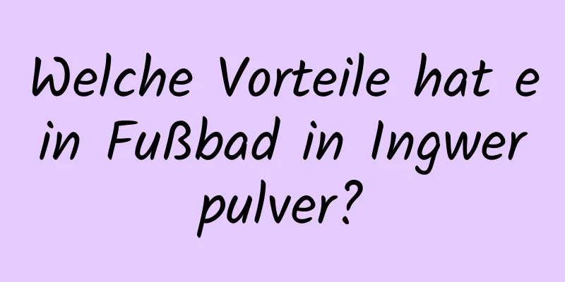 Welche Vorteile hat ein Fußbad in Ingwerpulver?