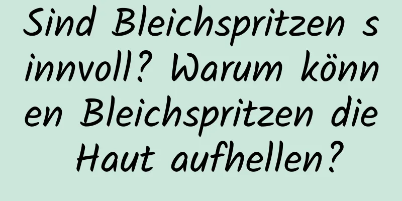 Sind Bleichspritzen sinnvoll? Warum können Bleichspritzen die Haut aufhellen?
