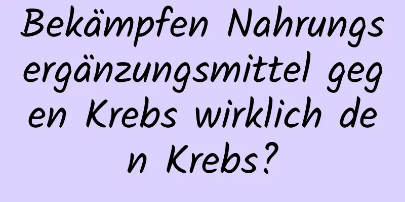 Bekämpfen Nahrungsergänzungsmittel gegen Krebs wirklich den Krebs?