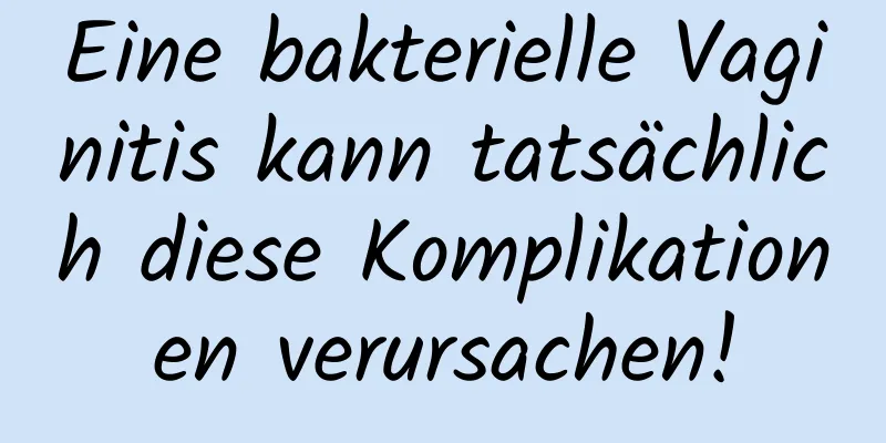 Eine bakterielle Vaginitis kann tatsächlich diese Komplikationen verursachen!
