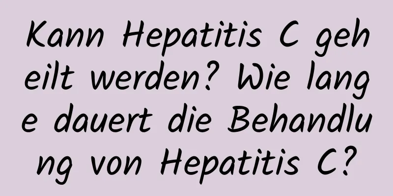 Kann Hepatitis C geheilt werden? Wie lange dauert die Behandlung von Hepatitis C?