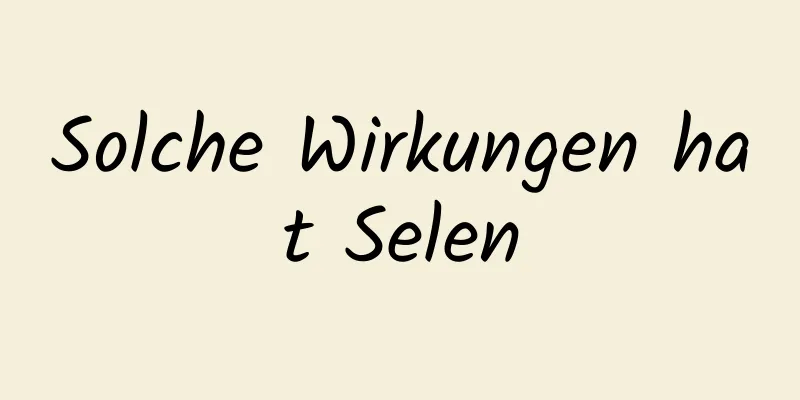 Solche Wirkungen hat Selen