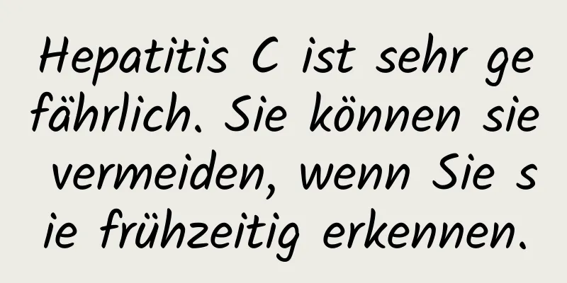 Hepatitis C ist sehr gefährlich. Sie können sie vermeiden, wenn Sie sie frühzeitig erkennen.