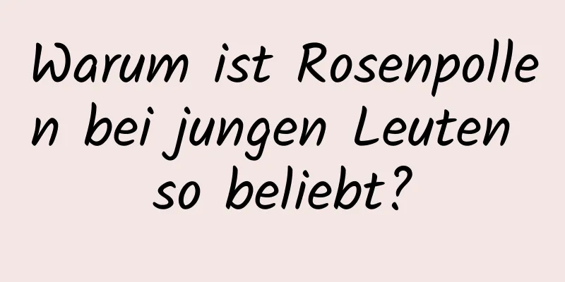 Warum ist Rosenpollen bei jungen Leuten so beliebt?
