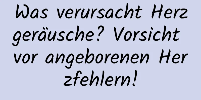 Was verursacht Herzgeräusche? Vorsicht vor angeborenen Herzfehlern!