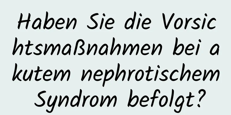 Haben Sie die Vorsichtsmaßnahmen bei akutem nephrotischem Syndrom befolgt?