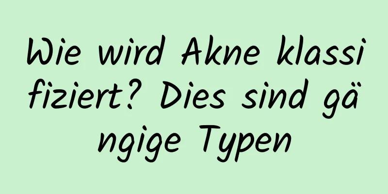 Wie wird Akne klassifiziert? Dies sind gängige Typen
