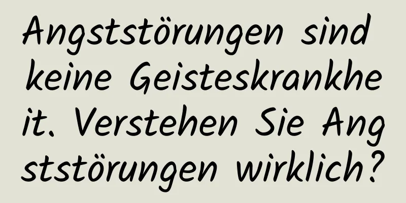Angststörungen sind keine Geisteskrankheit. Verstehen Sie Angststörungen wirklich?