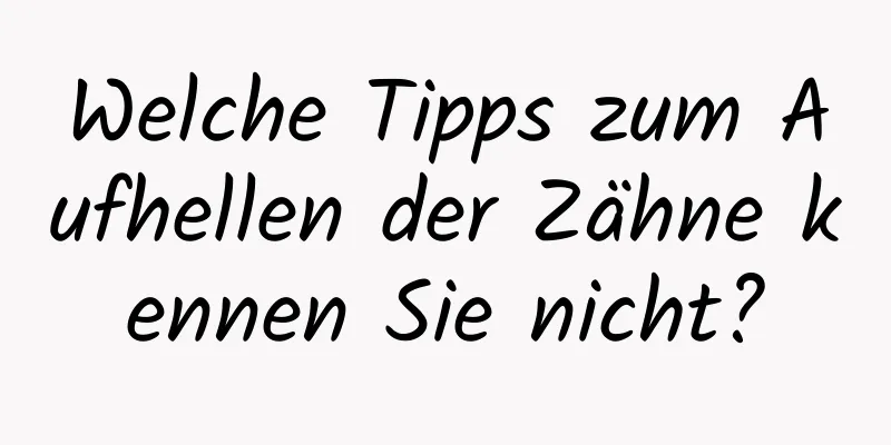 Welche Tipps zum Aufhellen der Zähne kennen Sie nicht?