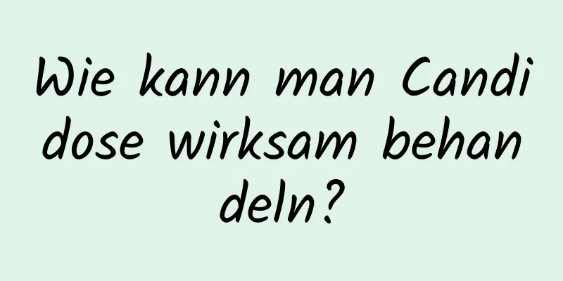 Wie kann man Candidose wirksam behandeln?