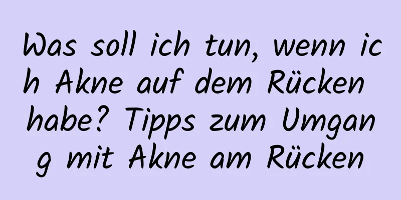 Was soll ich tun, wenn ich Akne auf dem Rücken habe? Tipps zum Umgang mit Akne am Rücken