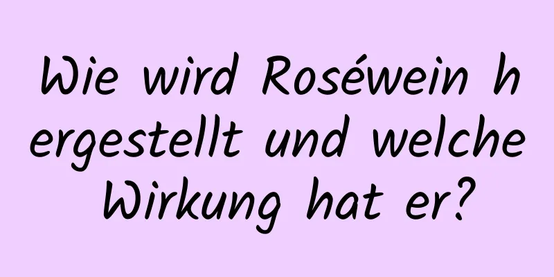 Wie wird Roséwein hergestellt und welche Wirkung hat er?