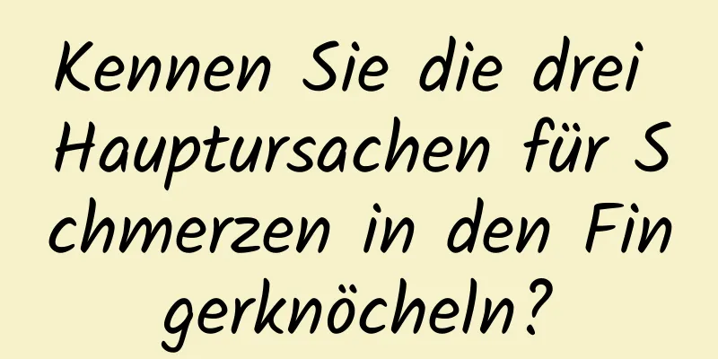 Kennen Sie die drei Hauptursachen für Schmerzen in den Fingerknöcheln?