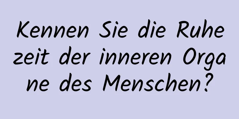 Kennen Sie die Ruhezeit der inneren Organe des Menschen?