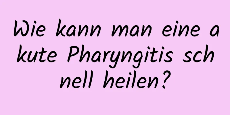 Wie kann man eine akute Pharyngitis schnell heilen?
