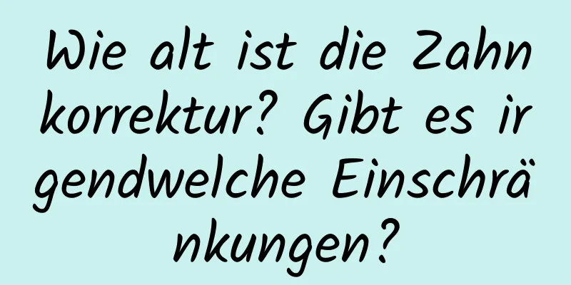 Wie alt ist die Zahnkorrektur? Gibt es irgendwelche Einschränkungen?