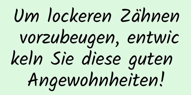 Um lockeren Zähnen vorzubeugen, entwickeln Sie diese guten Angewohnheiten!