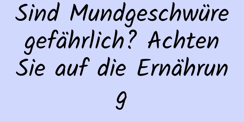 Sind Mundgeschwüre gefährlich? Achten Sie auf die Ernährung