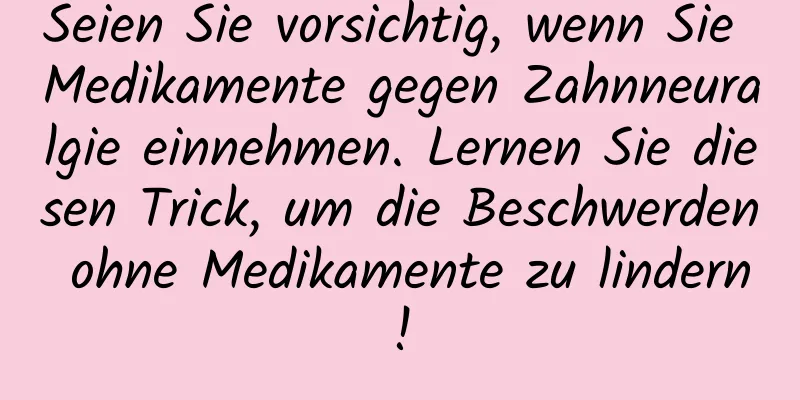 Seien Sie vorsichtig, wenn Sie Medikamente gegen Zahnneuralgie einnehmen. Lernen Sie diesen Trick, um die Beschwerden ohne Medikamente zu lindern!