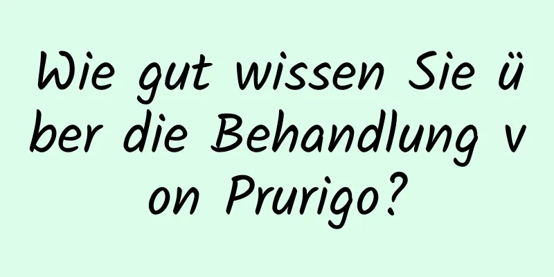 Wie gut wissen Sie über die Behandlung von Prurigo?