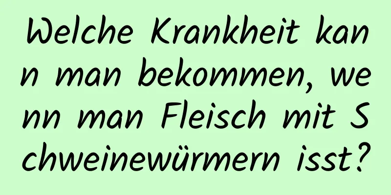 Welche Krankheit kann man bekommen, wenn man Fleisch mit Schweinewürmern isst?