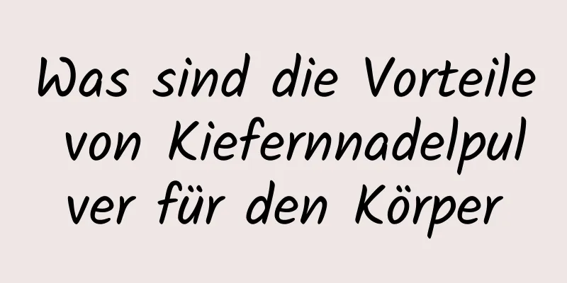 Was sind die Vorteile von Kiefernnadelpulver für den Körper
