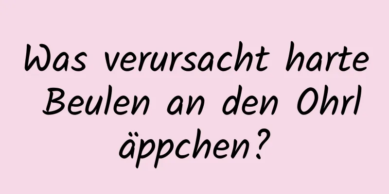 Was verursacht harte Beulen an den Ohrläppchen?