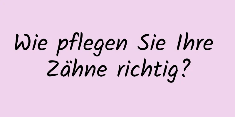 Wie pflegen Sie Ihre Zähne richtig?
